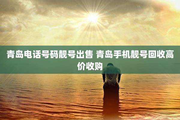 青岛电话号码靓号出售 青岛手机靓号回收高价收购