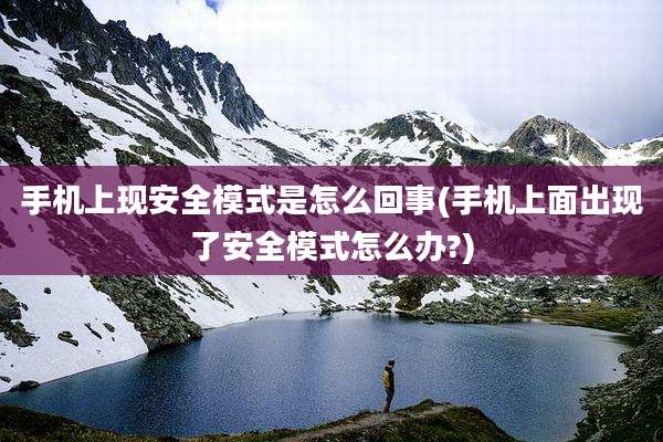 手机上现安全模式是怎么回事(手机上面出现了安全模式怎么办?)