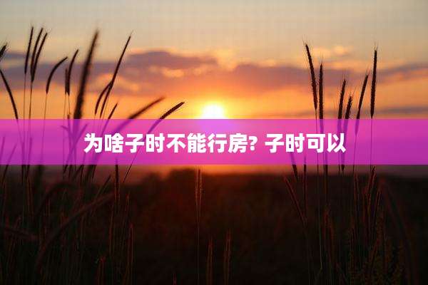 为啥子时不能行房? 子时可以