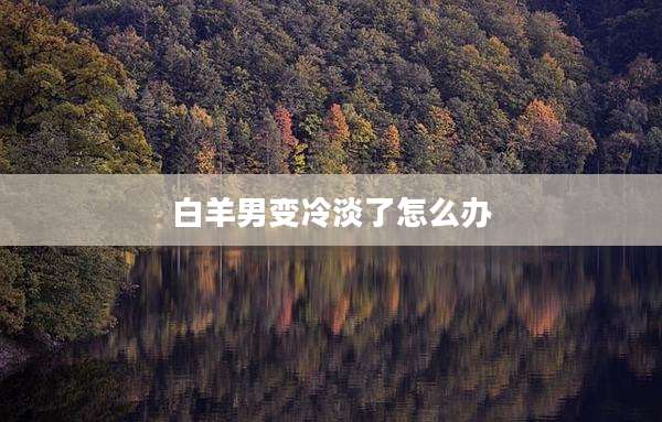 白羊男变冷淡了怎么办