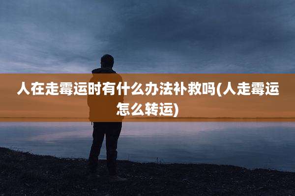 人在走霉运时有什么办法补救吗(人走霉运怎么转运)