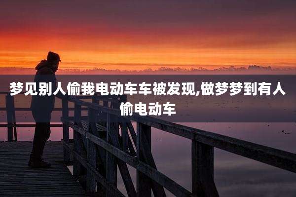 梦见别人偷我电动车车被发现,做梦梦到有人偷电动车