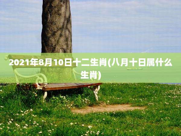 2021年8月10日十二生肖(八月十日属什么生肖)