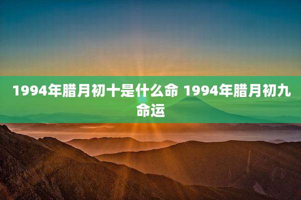 1994年腊月初十是什么命 1994年腊月初九命运