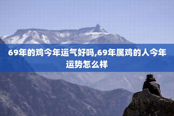 69年的鸡今年运气好吗,69年属鸡的人今年运势怎么样