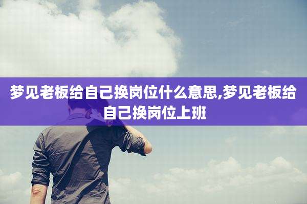 梦见老板给自己换岗位什么意思,梦见老板给自己换岗位上班