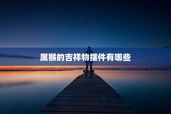 属猴的吉祥物摆件有哪些