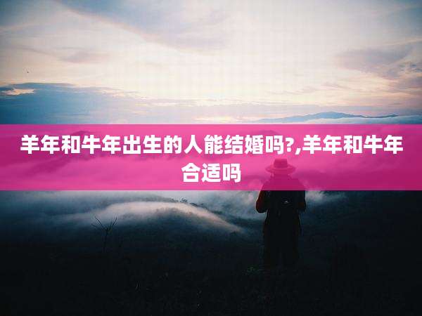 羊年和牛年出生的人能结婚吗?,羊年和牛年合适吗