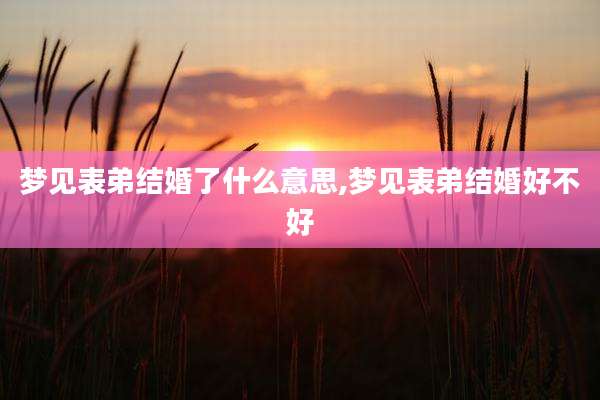 梦见表弟结婚了什么意思,梦见表弟结婚好不好