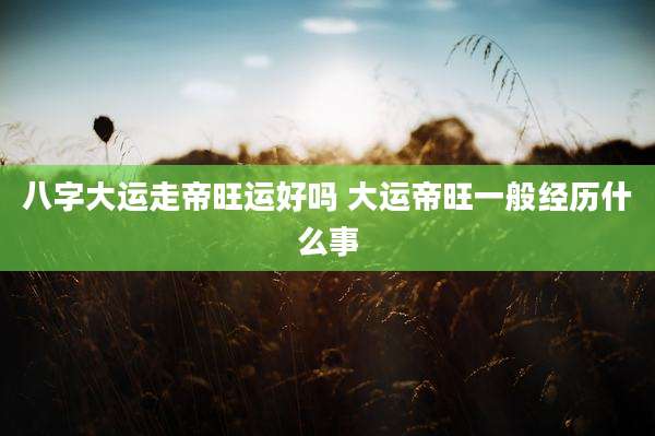 八字大运走帝旺运好吗 大运帝旺一般经历什么事