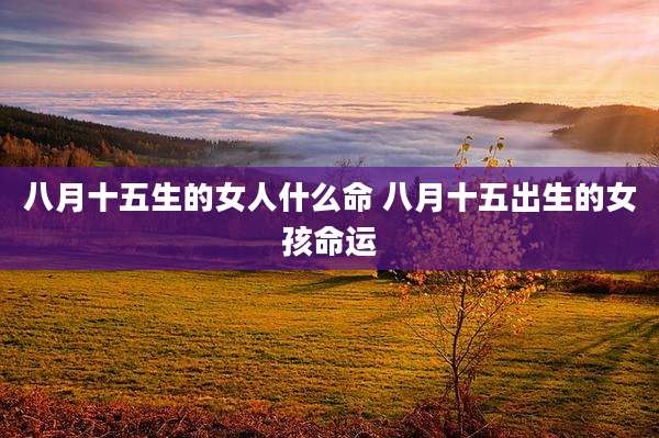 八月十五生的女人什么命 八月十五出生的女孩命运