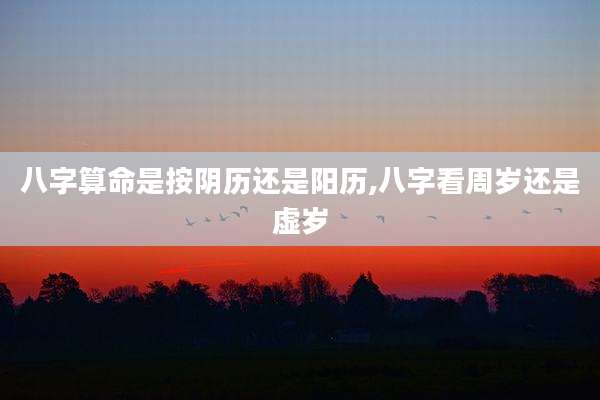 八字算命是按阴历还是阳历,八字看周岁还是虚岁
