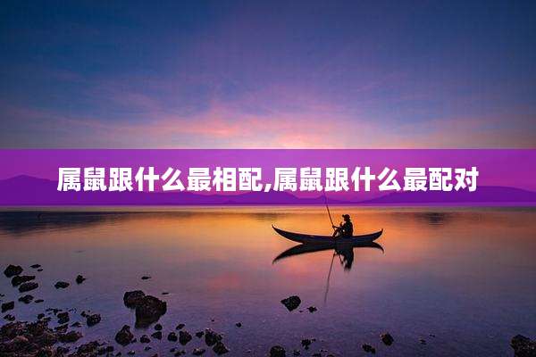 属鼠跟什么最相配,属鼠跟什么最配对