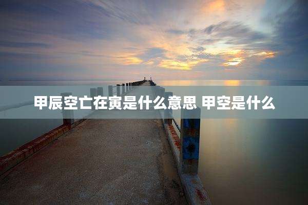 甲辰空亡在寅是什么意思 甲空是什么