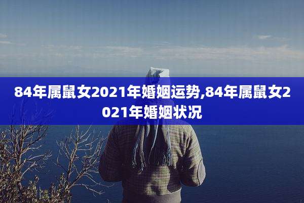 84年属鼠女2021年婚姻运势,84年属鼠女2021年婚姻状况