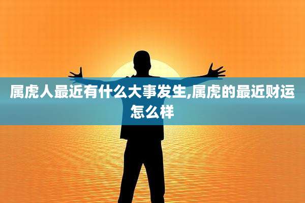 属虎人最近有什么大事发生,属虎的最近财运怎么样