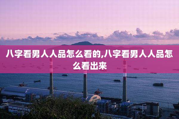 八字看男人人品怎么看的,八字看男人人品怎么看出来