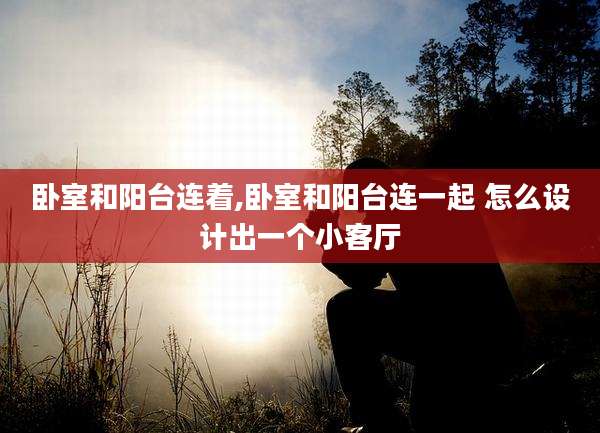 卧室和阳台连着,卧室和阳台连一起 怎么设计出一个小客厅