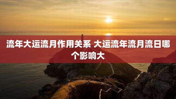 流年大运流月作用关系 大运流年流月流日哪个影响大