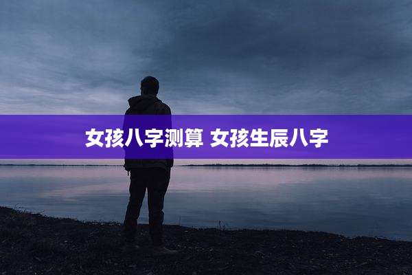 女孩八字测算 女孩生辰八字