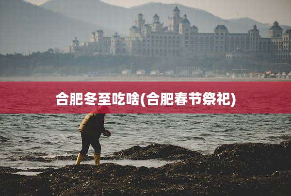 合肥冬至吃啥(合肥春节祭祀)