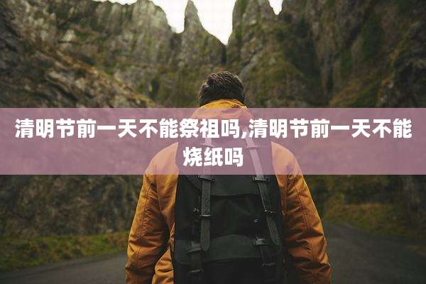 清明节前一天不能祭祖吗,清明节前一天不能烧纸吗