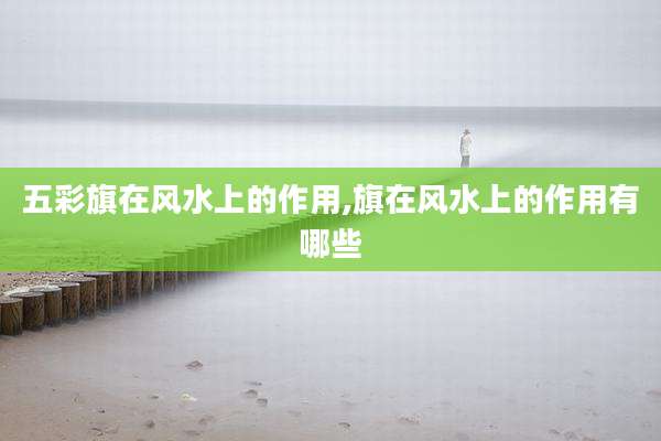 五彩旗在风水上的作用,旗在风水上的作用有哪些