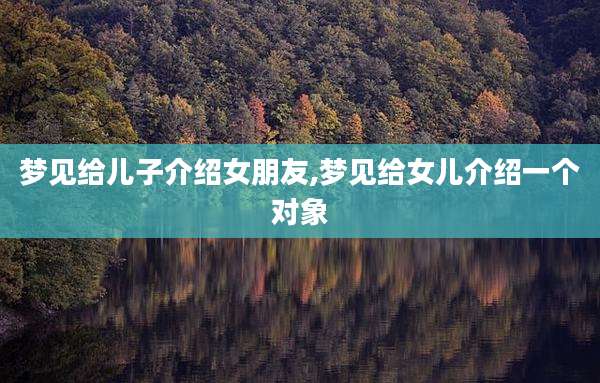 梦见给儿子介绍女朋友,梦见给女儿介绍一个对象