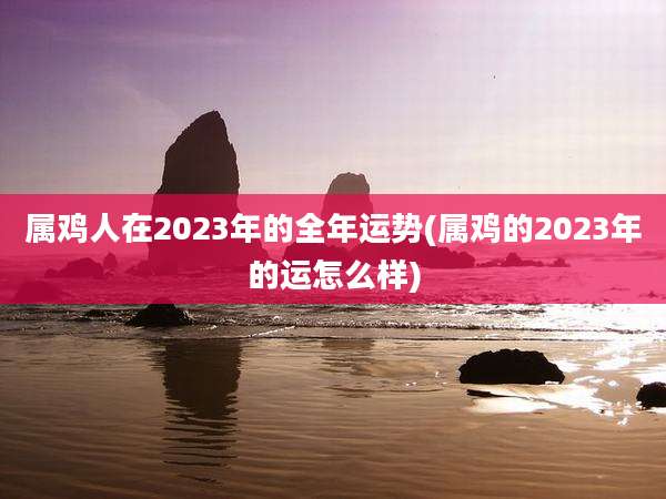 属鸡人在2023年的全年运势(属鸡的2023年的运怎么样)