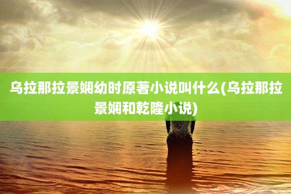 乌拉那拉景娴幼时原著小说叫什么(乌拉那拉景娴和乾隆小说)