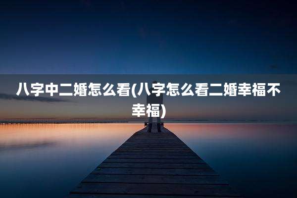 八字中二婚怎么看(八字怎么看二婚幸福不幸福)