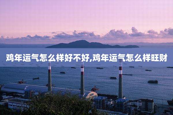 鸡年运气怎么样好不好,鸡年运气怎么样旺财