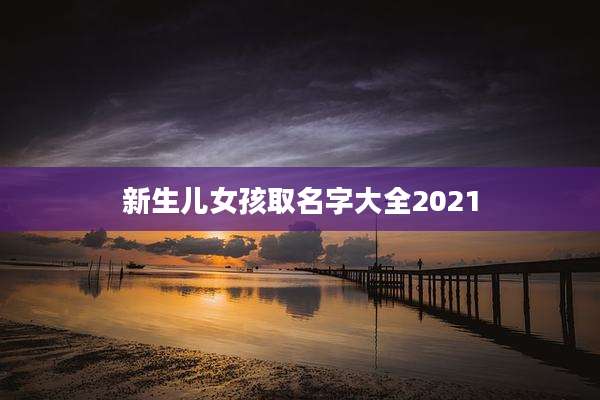 新生儿女孩取名字大全2021