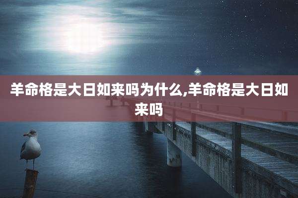 羊命格是大日如来吗为什么,羊命格是大日如来吗