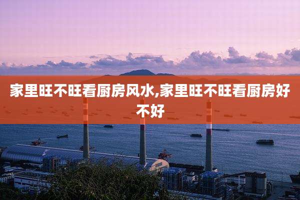 家里旺不旺看厨房风水,家里旺不旺看厨房好不好