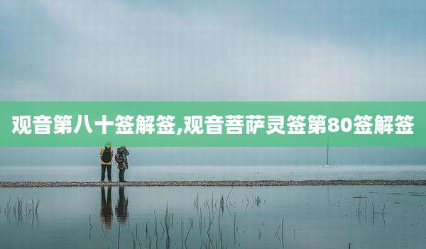 观音第八十签解签,观音菩萨灵签第80签解签