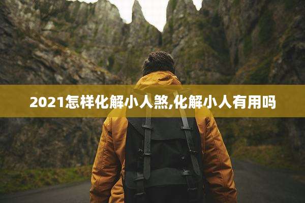 2021怎样化解小人煞,化解小人有用吗