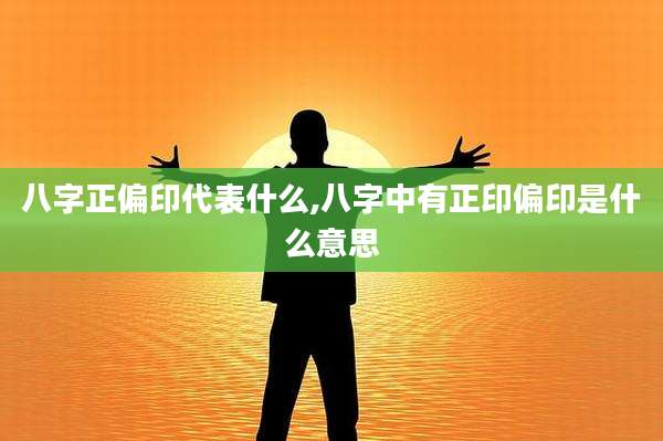 八字正偏印代表什么,八字中有正印偏印是什么意思