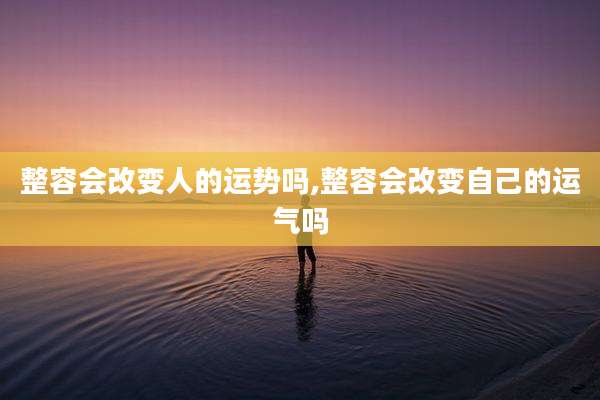 整容会改变人的运势吗,整容会改变自己的运气吗