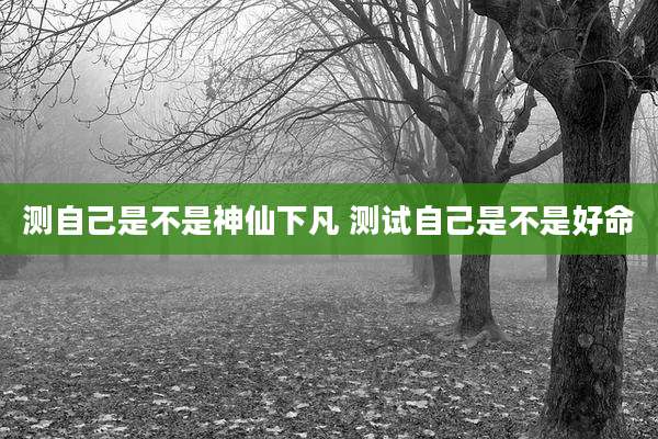 测自己是不是神仙下凡 测试自己是不是好命