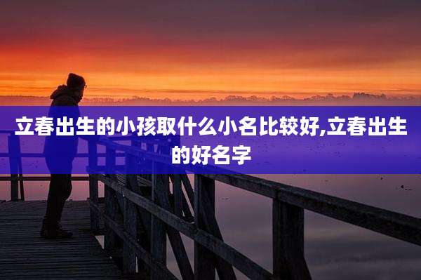 立春出生的小孩取什么小名比较好,立春出生的好名字