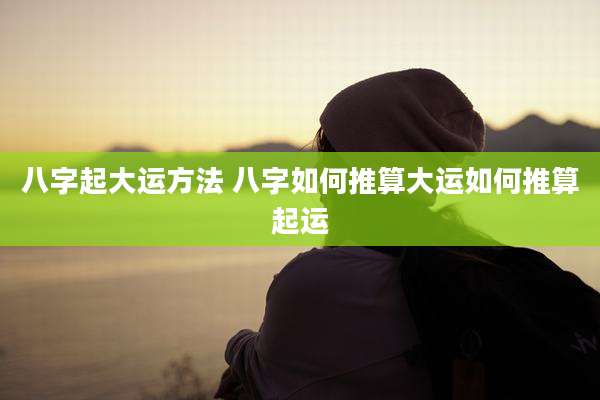 八字起大运方法 八字如何推算大运如何推算起运
