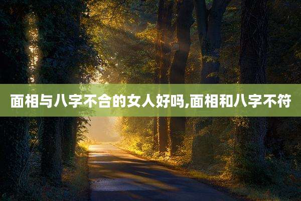 面相与八字不合的女人好吗,面相和八字不符
