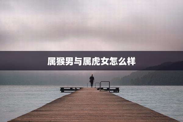 属猴男与属虎女怎么样