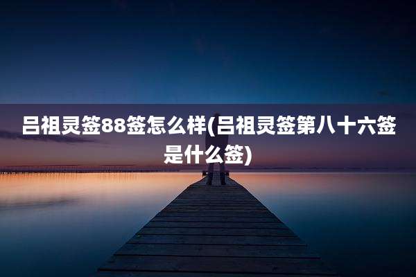 吕祖灵签88签怎么样(吕祖灵签第八十六签是什么签)