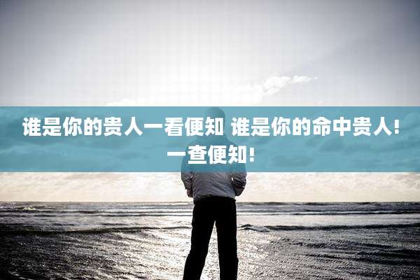 谁是你的贵人一看便知 谁是你的命中贵人!一查便知!