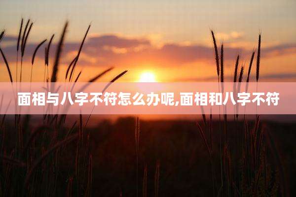 面相与八字不符怎么办呢,面相和八字不符