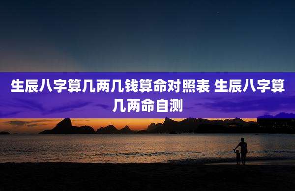 生辰八字算几两几钱算命对照表 生辰八字算几两命自测