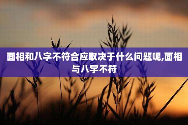 面相和八字不符合应取决于什么问题呢,面相与八字不符