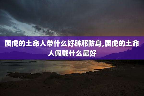 属虎的土命人带什么好辟邪防身,属虎的土命人佩戴什么最好